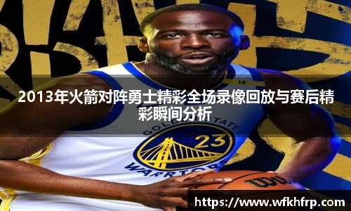 2013年火箭对阵勇士精彩全场录像回放与赛后精彩瞬间分析