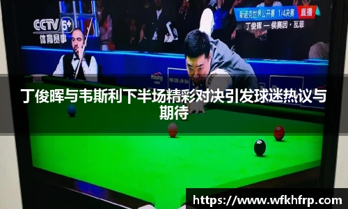 丁俊晖与韦斯利下半场精彩对决引发球迷热议与期待