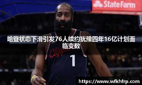 哈登状态下滑引发76人续约犹豫四年16亿计划面临变数