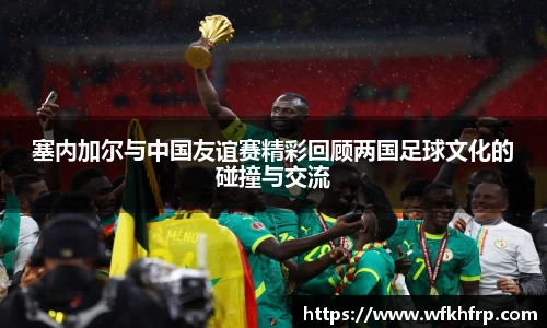 塞内加尔与中国友谊赛精彩回顾两国足球文化的碰撞与交流