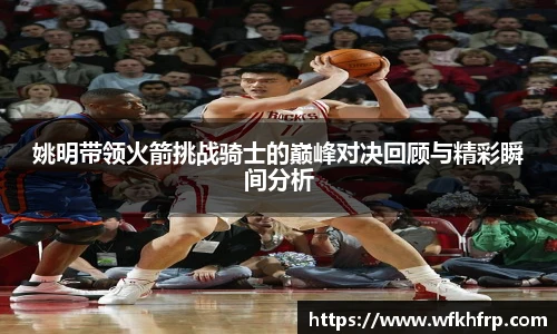姚明带领火箭挑战骑士的巅峰对决回顾与精彩瞬间分析