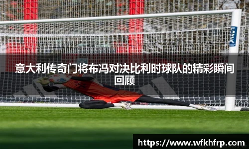 意大利传奇门将布冯对决比利时球队的精彩瞬间回顾