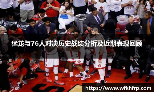 猛龙与76人对决历史战绩分析及近期表现回顾