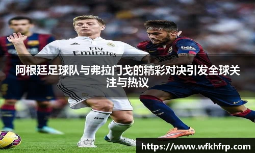 阿根廷足球队与弗拉门戈的精彩对决引发全球关注与热议